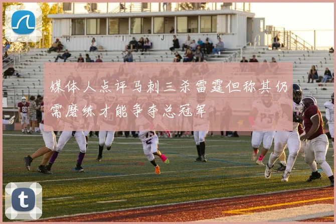 媒体人点评马刺三杀雷霆但称其仍需磨练才能争夺总冠军
