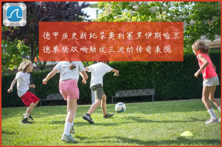 德甲历史新纪录奥利塞罗伊斯哈兰德单场双响助攻三次的传奇表现