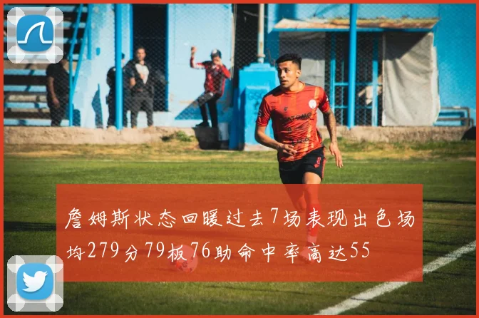 詹姆斯状态回暖过去7场表现出色场均279分79板76助命中率高达55