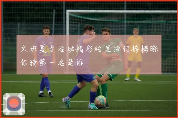 文班夏季活动精彩纷呈排行榜揭晓你猜第一名是谁