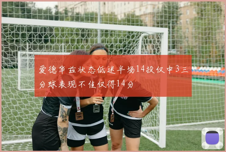 爱德华兹状态低迷半场14投仅中3三分球表现不佳仅得14分