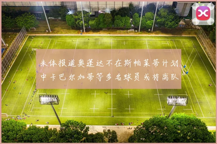 米体报道奥蓬达不在斯帕莱蒂计划中卡巴尔加蒂等多名球员或将离队