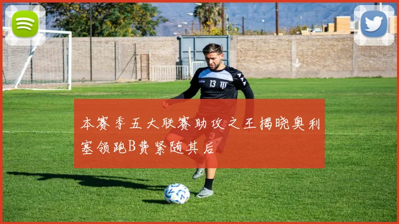 本赛季五大联赛助攻之王揭晓奥利塞领跑B费紧随其后