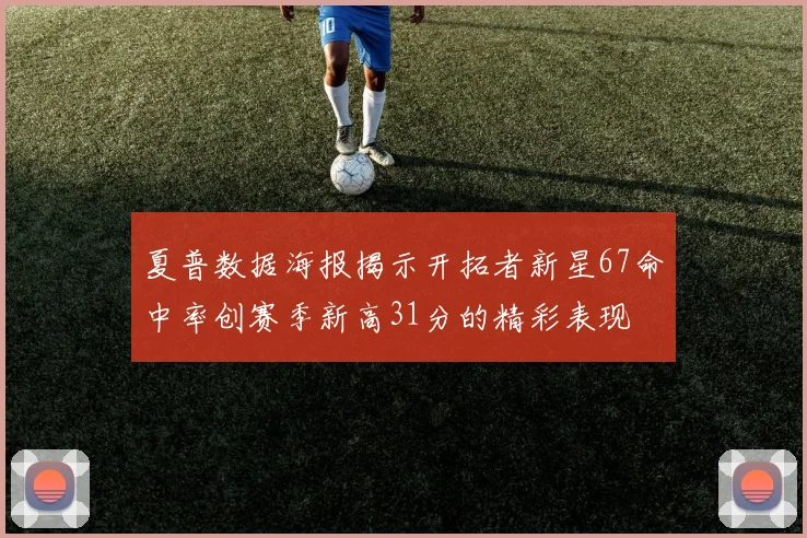 夏普数据海报揭示开拓者新星67命中率创赛季新高31分的精彩表现