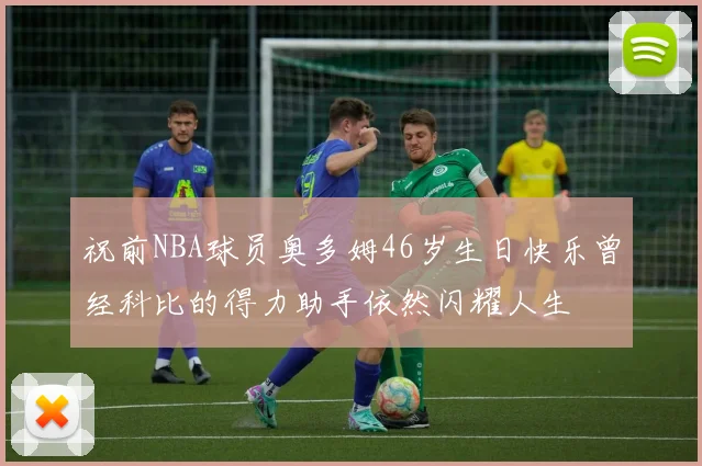 祝前NBA球员奥多姆46岁生日快乐曾经科比的得力助手依然闪耀人生