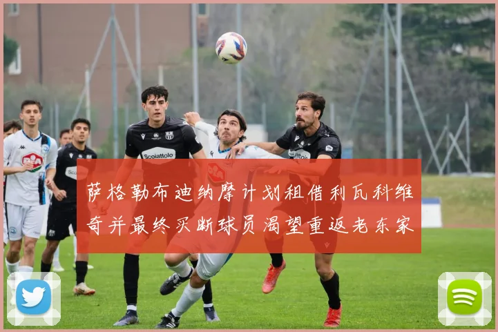 萨格勒布迪纳摩计划租借利瓦科维奇并最终买断球员渴望重返老东家