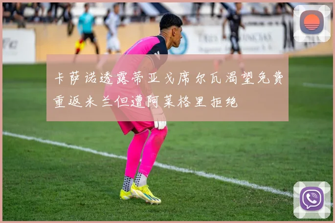 卡萨诺透露蒂亚戈席尔瓦渴望免费重返米兰但遭阿莱格里拒绝