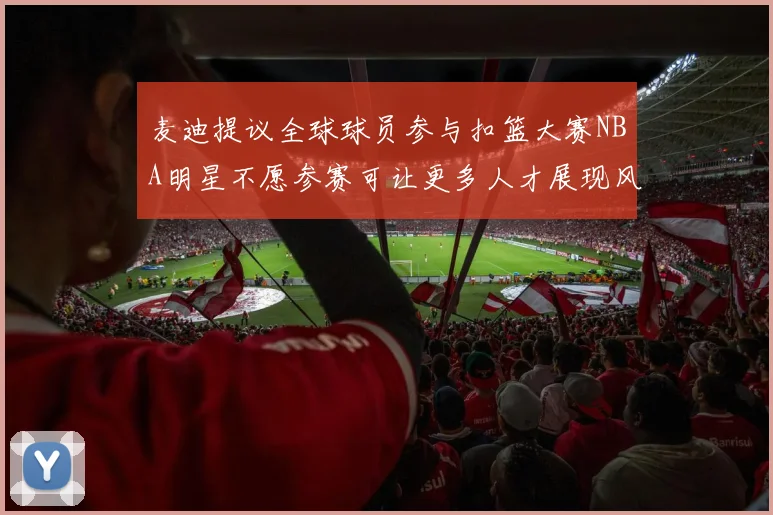 麦迪提议全球球员参与扣篮大赛NBA明星不愿参赛可让更多人才展现风采