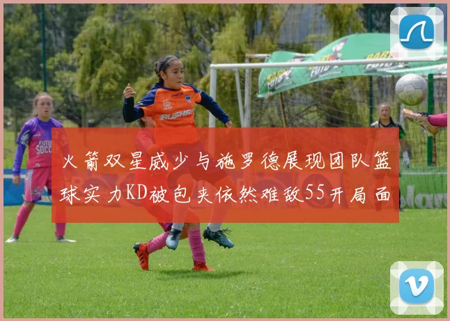 火箭双星威少与施罗德展现团队篮球实力KD被包夹依然难敌55开局面
