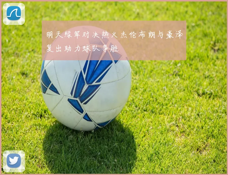 明天绿军对决热火杰伦布朗与豪泽复出助力球队争胜