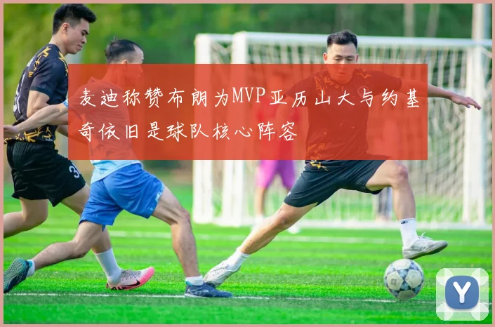 麦迪称赞布朗为MVP亚历山大与约基奇依旧是球队核心阵容