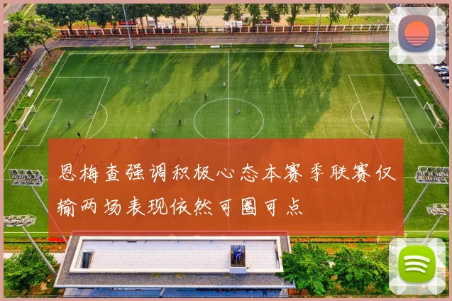 恩梅查强调积极心态本赛季联赛仅输两场表现依然可圈可点