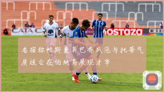 名宿称帕斯兼具巴乔风范与托蒂气质适合在伯纳乌展现才华