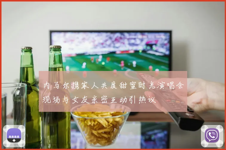 内马尔携家人共度甜蜜时光演唱会现场与女友亲密互动引热议
