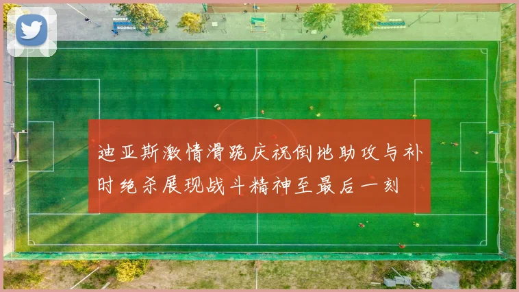 迪亚斯激情滑跪庆祝倒地助攻与补时绝杀展现战斗精神至最后一刻