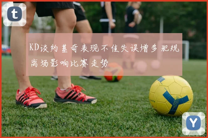 KD谈约基奇表现不佳失误增多犯规离场影响比赛走势