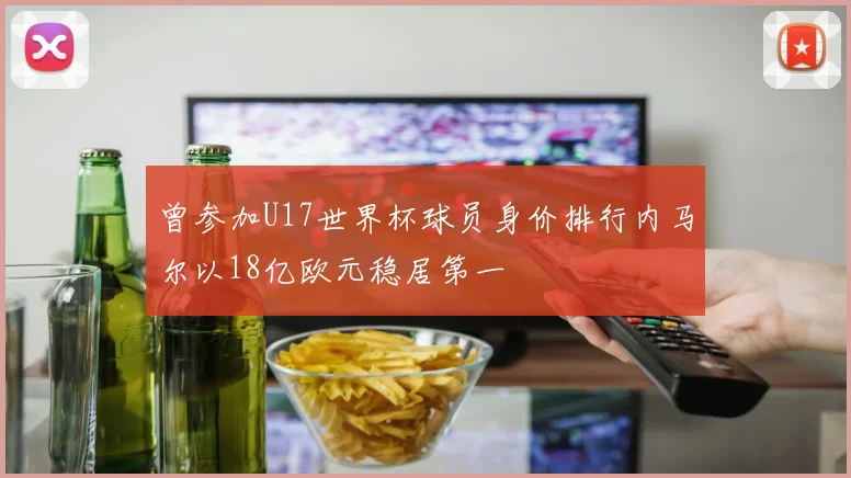 曾参加U17世界杯球员身价排行内马尔以18亿欧元稳居第一