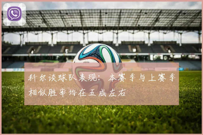 科尔谈球队表现：本赛季与上赛季相似胜率均在五成左右