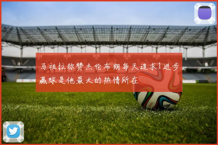 马祖拉称赞杰伦布朗每天追求1进步赢球是他最大的热情所在