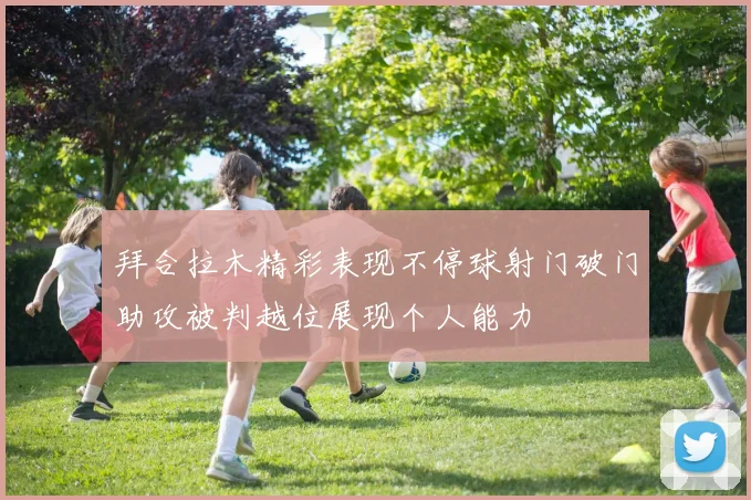 拜合拉木精彩表现不停球射门破门助攻被判越位展现个人能力