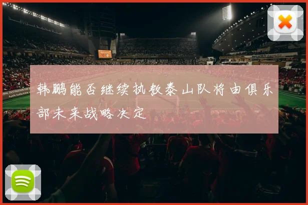 韩鹏能否继续执教泰山队将由俱乐部未来战略决定