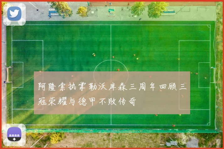 阿隆索执掌勒沃库森三周年回顾三冠荣耀与德甲不败传奇