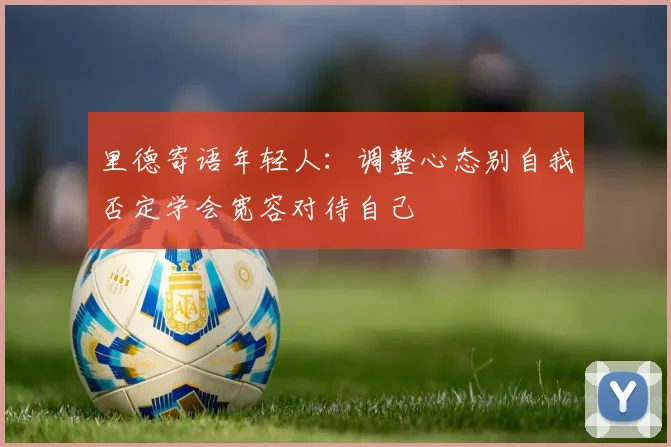 里德寄语年轻人：调整心态别自我否定学会宽容对待自己